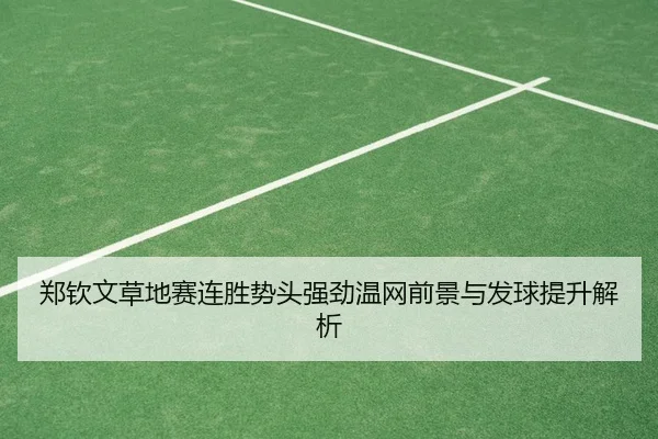 郑钦文草地赛连胜势头强劲温网前景与发球提升解析